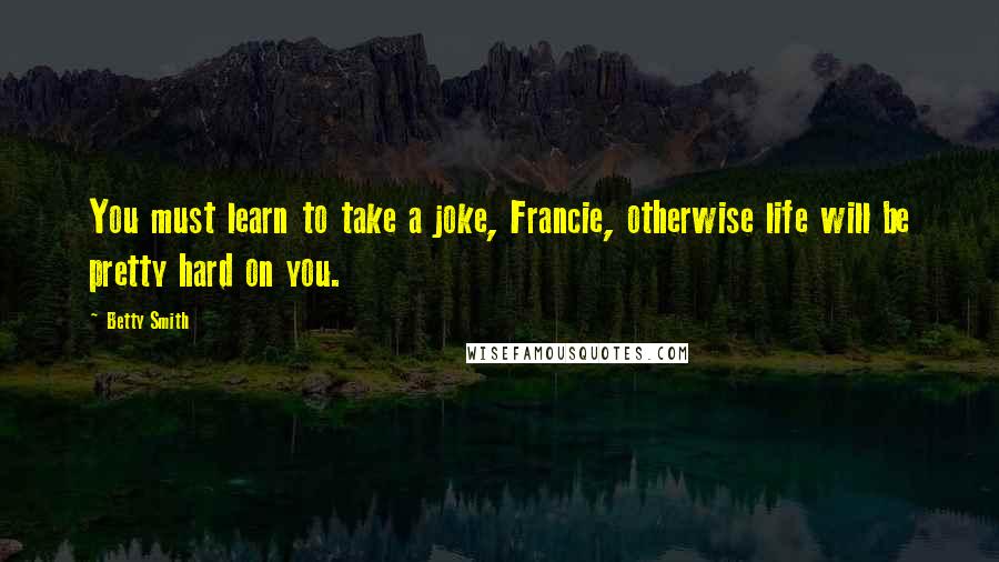 Betty Smith Quotes: You must learn to take a joke, Francie, otherwise life will be pretty hard on you.