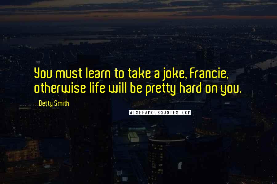 Betty Smith Quotes: You must learn to take a joke, Francie, otherwise life will be pretty hard on you.