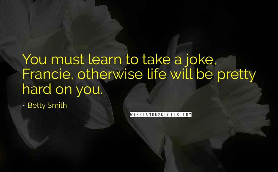 Betty Smith Quotes: You must learn to take a joke, Francie, otherwise life will be pretty hard on you.