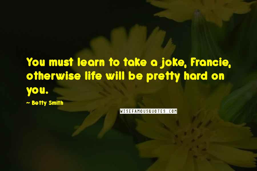 Betty Smith Quotes: You must learn to take a joke, Francie, otherwise life will be pretty hard on you.
