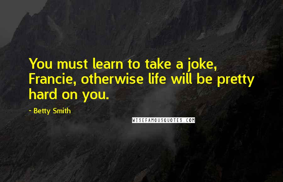 Betty Smith Quotes: You must learn to take a joke, Francie, otherwise life will be pretty hard on you.