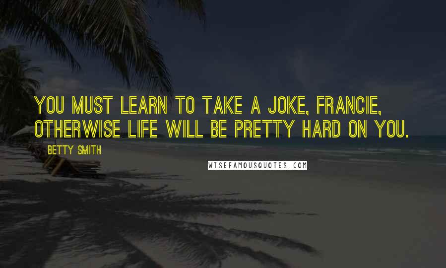 Betty Smith Quotes: You must learn to take a joke, Francie, otherwise life will be pretty hard on you.