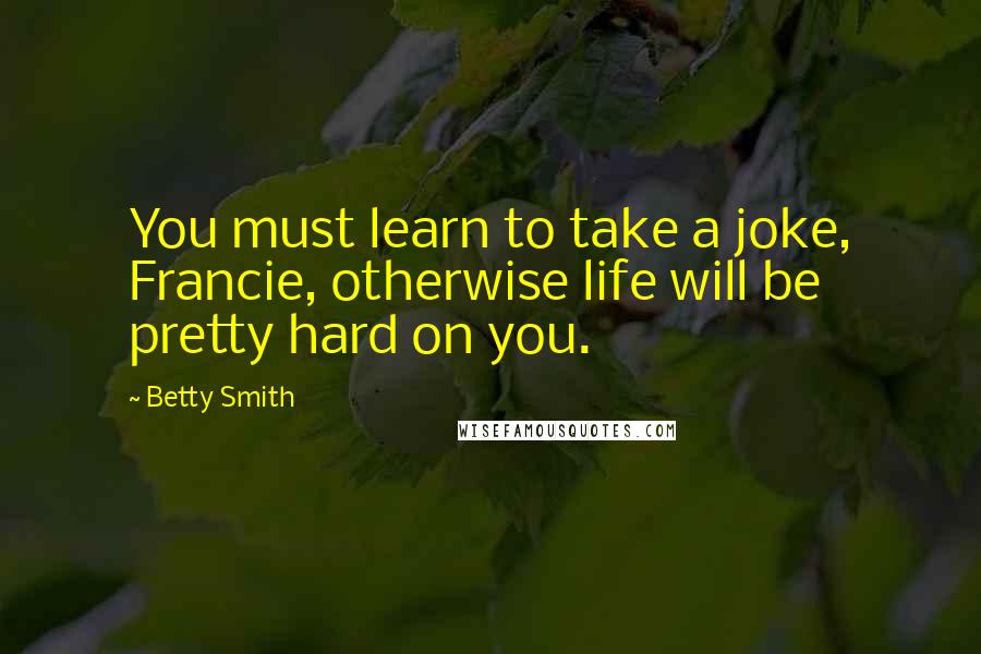 Betty Smith Quotes: You must learn to take a joke, Francie, otherwise life will be pretty hard on you.