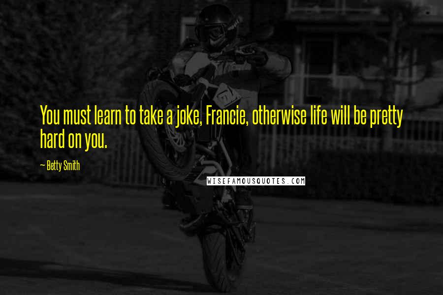 Betty Smith Quotes: You must learn to take a joke, Francie, otherwise life will be pretty hard on you.