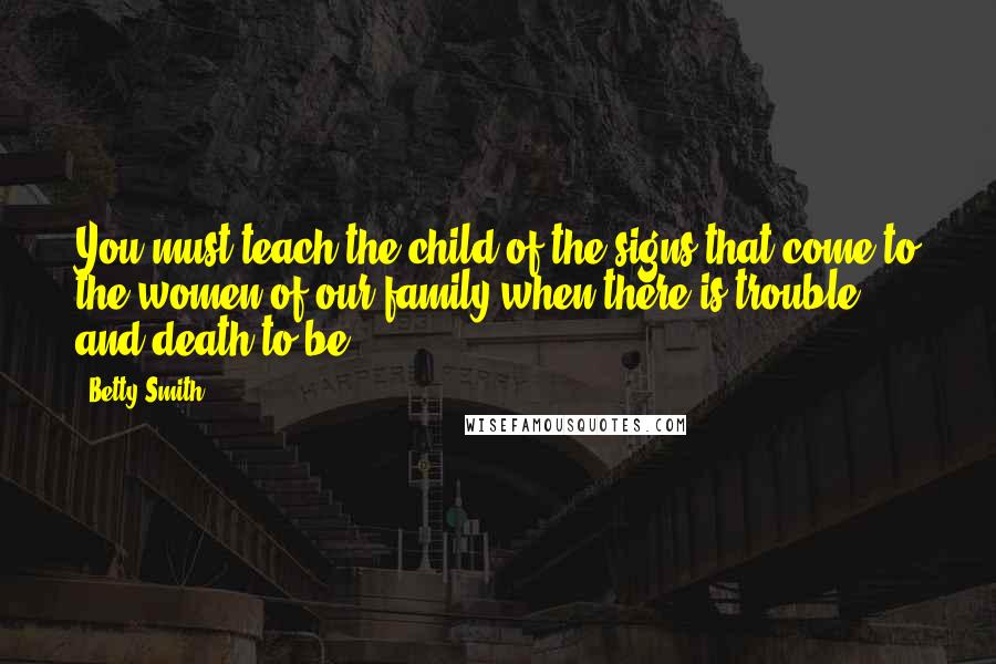 Betty Smith Quotes: You must teach the child of the signs that come to the women of our family when there is trouble and death to be.