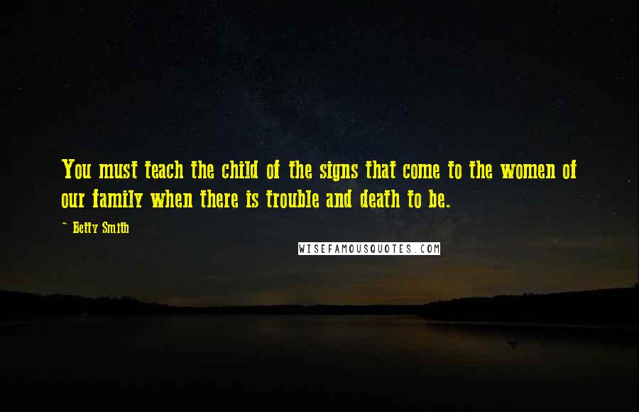 Betty Smith Quotes: You must teach the child of the signs that come to the women of our family when there is trouble and death to be.