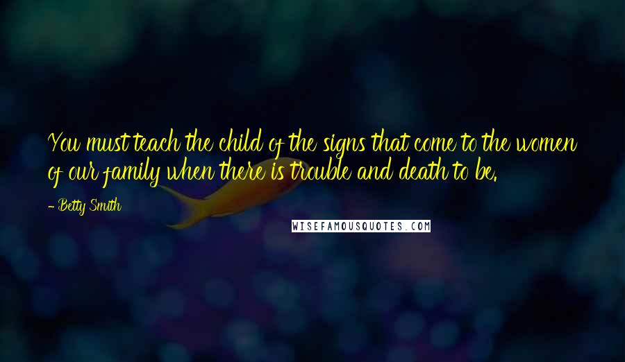 Betty Smith Quotes: You must teach the child of the signs that come to the women of our family when there is trouble and death to be.