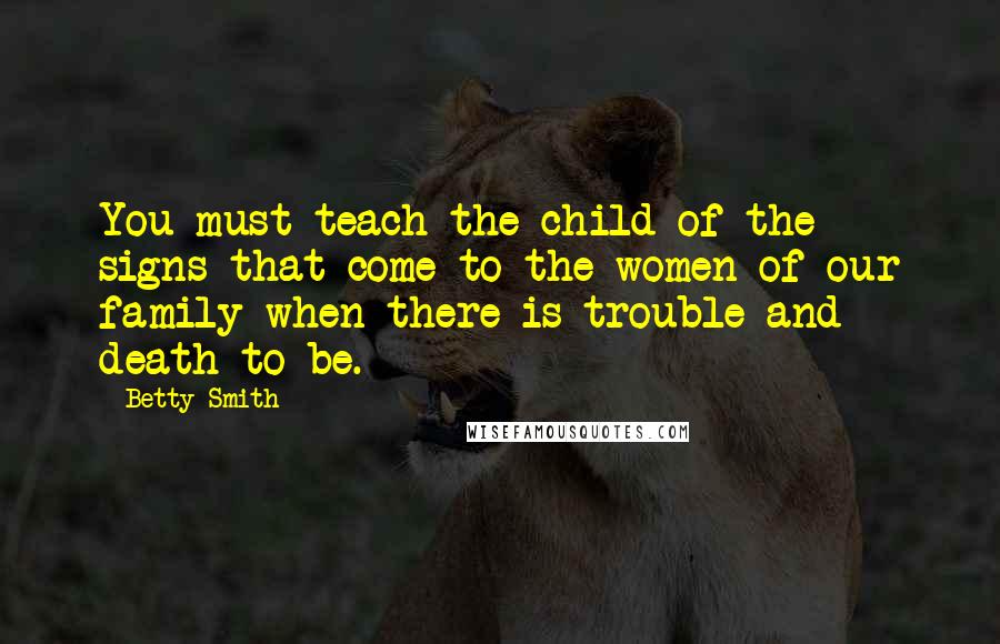 Betty Smith Quotes: You must teach the child of the signs that come to the women of our family when there is trouble and death to be.