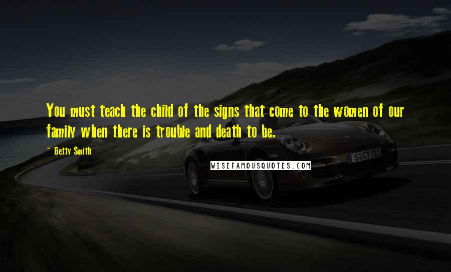 Betty Smith Quotes: You must teach the child of the signs that come to the women of our family when there is trouble and death to be.