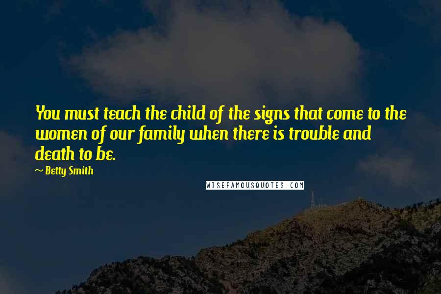 Betty Smith Quotes: You must teach the child of the signs that come to the women of our family when there is trouble and death to be.