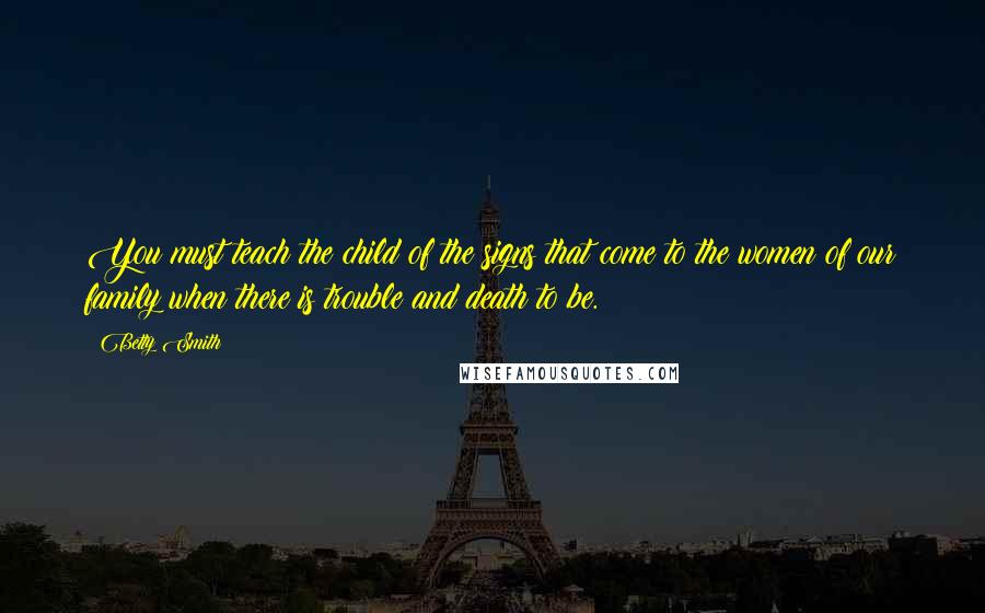 Betty Smith Quotes: You must teach the child of the signs that come to the women of our family when there is trouble and death to be.