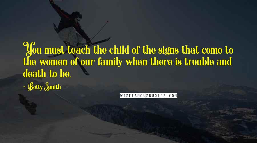 Betty Smith Quotes: You must teach the child of the signs that come to the women of our family when there is trouble and death to be.