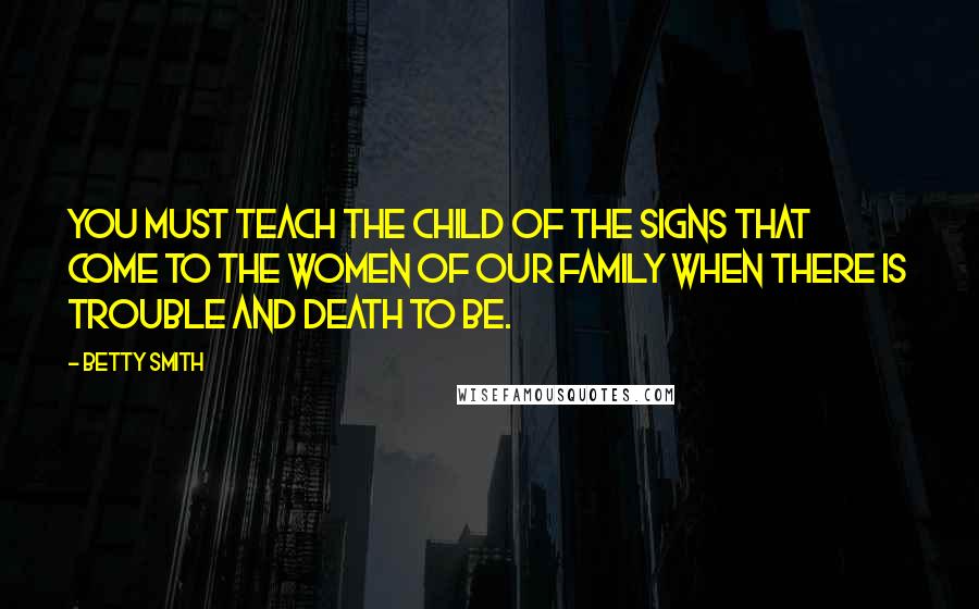 Betty Smith Quotes: You must teach the child of the signs that come to the women of our family when there is trouble and death to be.