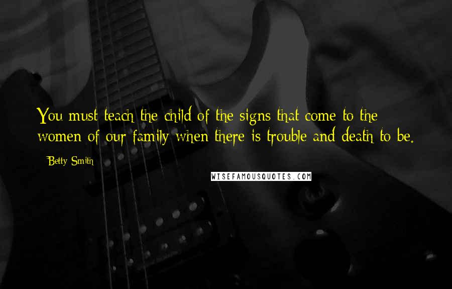 Betty Smith Quotes: You must teach the child of the signs that come to the women of our family when there is trouble and death to be.