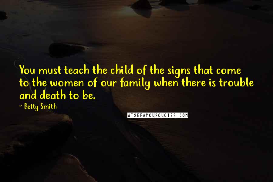 Betty Smith Quotes: You must teach the child of the signs that come to the women of our family when there is trouble and death to be.