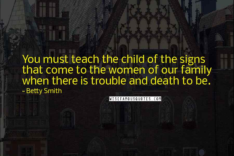 Betty Smith Quotes: You must teach the child of the signs that come to the women of our family when there is trouble and death to be.