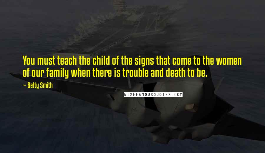 Betty Smith Quotes: You must teach the child of the signs that come to the women of our family when there is trouble and death to be.