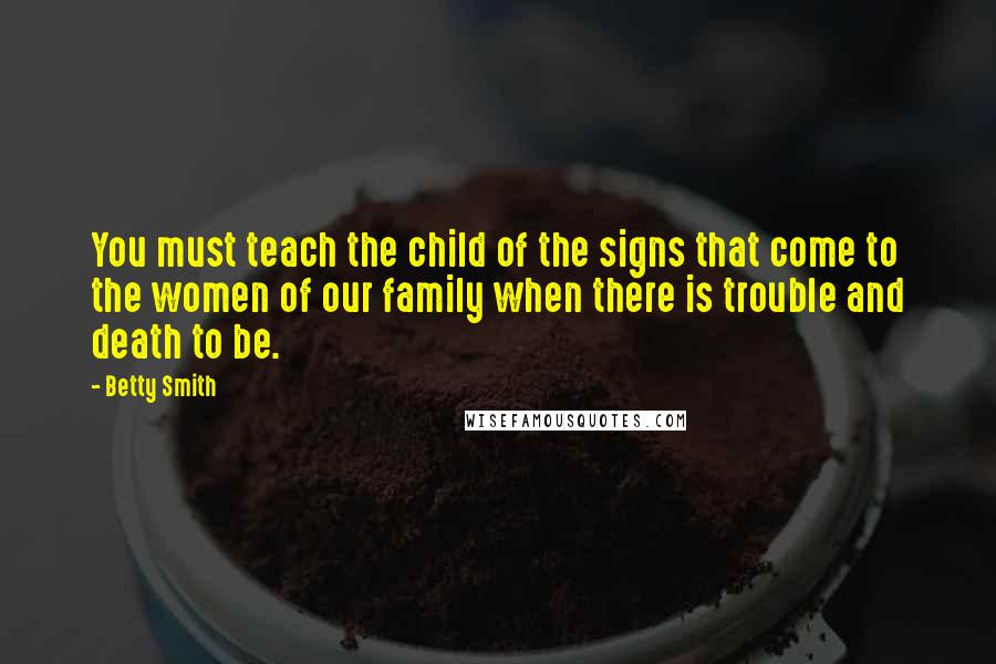 Betty Smith Quotes: You must teach the child of the signs that come to the women of our family when there is trouble and death to be.