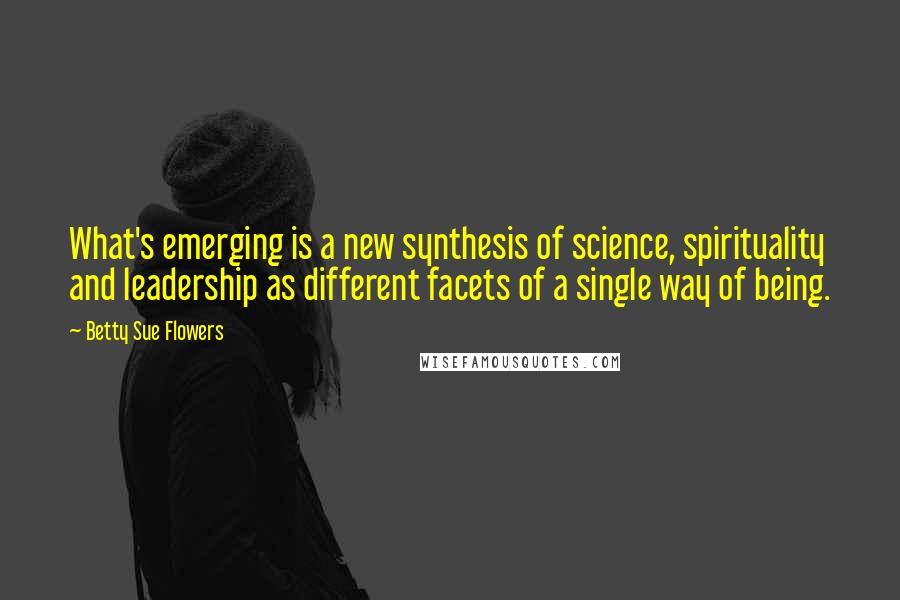 Betty Sue Flowers Quotes: What's emerging is a new synthesis of science, spirituality and leadership as different facets of a single way of being.
