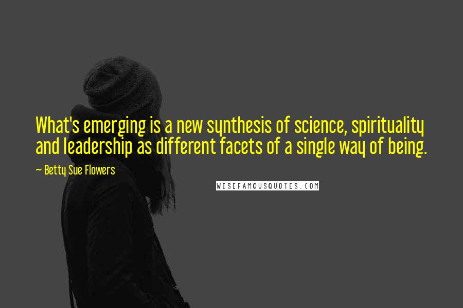 Betty Sue Flowers Quotes: What's emerging is a new synthesis of science, spirituality and leadership as different facets of a single way of being.