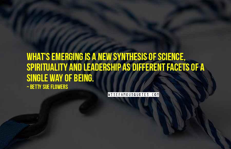 Betty Sue Flowers Quotes: What's emerging is a new synthesis of science, spirituality and leadership as different facets of a single way of being.