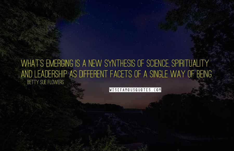 Betty Sue Flowers Quotes: What's emerging is a new synthesis of science, spirituality and leadership as different facets of a single way of being.