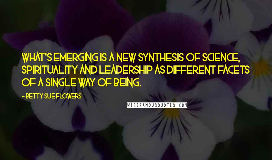 Betty Sue Flowers Quotes: What's emerging is a new synthesis of science, spirituality and leadership as different facets of a single way of being.