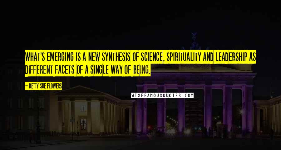 Betty Sue Flowers Quotes: What's emerging is a new synthesis of science, spirituality and leadership as different facets of a single way of being.