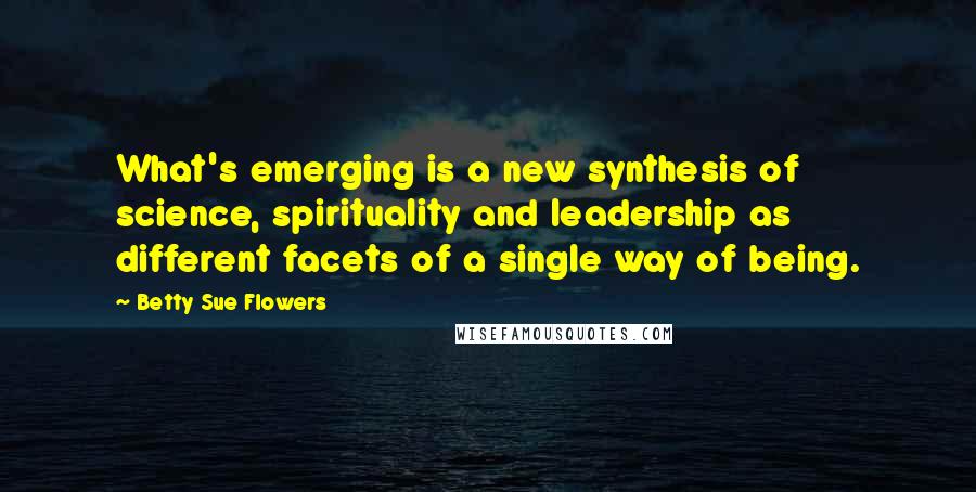 Betty Sue Flowers Quotes: What's emerging is a new synthesis of science, spirituality and leadership as different facets of a single way of being.