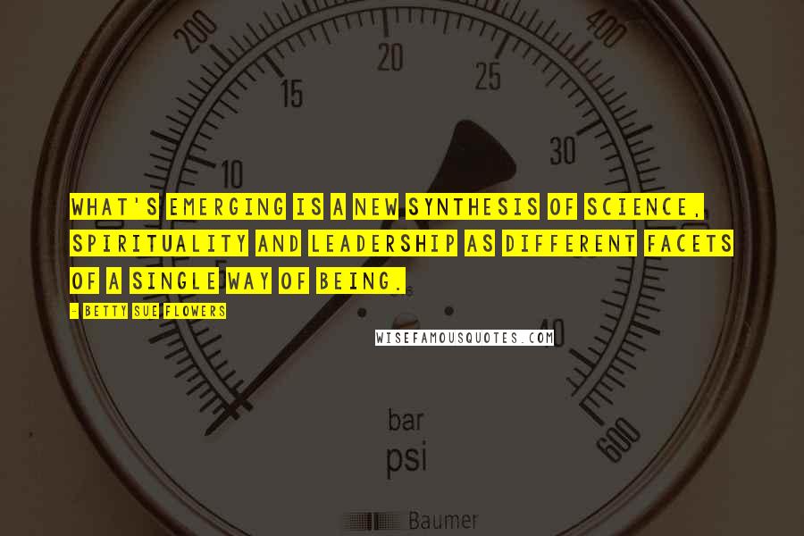 Betty Sue Flowers Quotes: What's emerging is a new synthesis of science, spirituality and leadership as different facets of a single way of being.