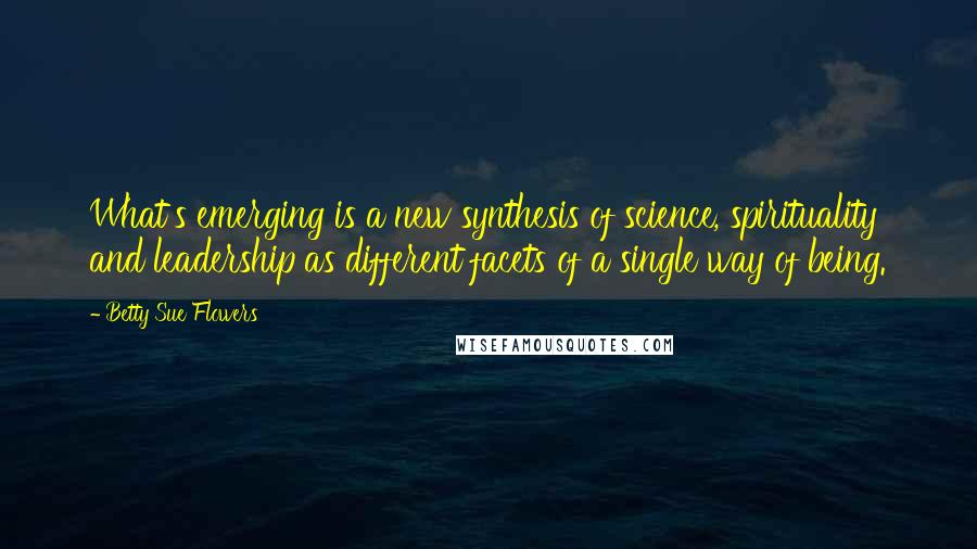 Betty Sue Flowers Quotes: What's emerging is a new synthesis of science, spirituality and leadership as different facets of a single way of being.