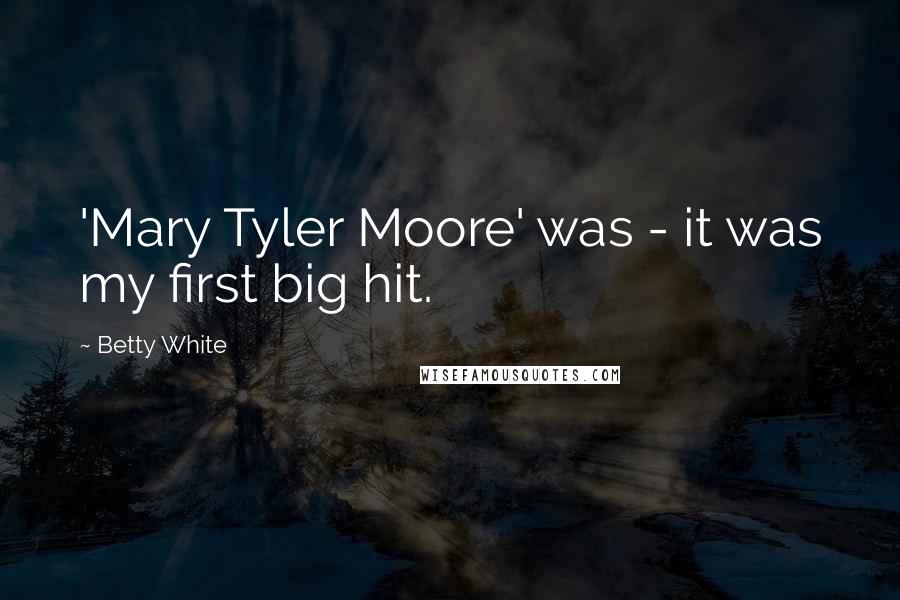 Betty White Quotes: 'Mary Tyler Moore' was - it was my first big hit.