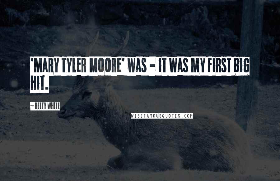 Betty White Quotes: 'Mary Tyler Moore' was - it was my first big hit.