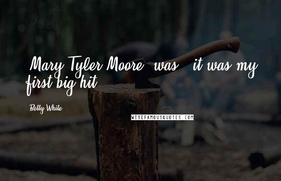 Betty White Quotes: 'Mary Tyler Moore' was - it was my first big hit.