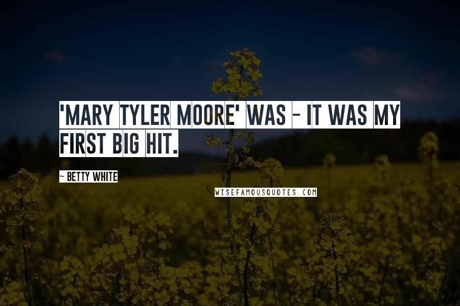 Betty White Quotes: 'Mary Tyler Moore' was - it was my first big hit.