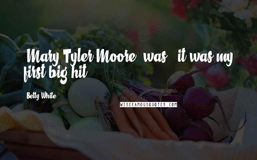 Betty White Quotes: 'Mary Tyler Moore' was - it was my first big hit.