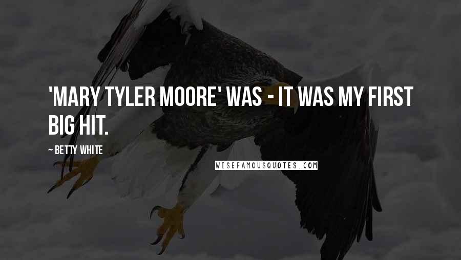 Betty White Quotes: 'Mary Tyler Moore' was - it was my first big hit.