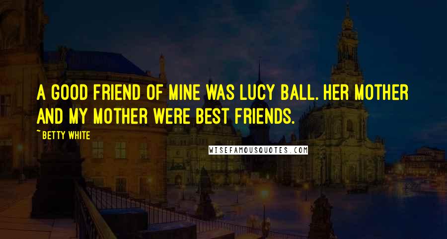 Betty White Quotes: A good friend of mine was Lucy Ball. Her mother and my mother were best friends.