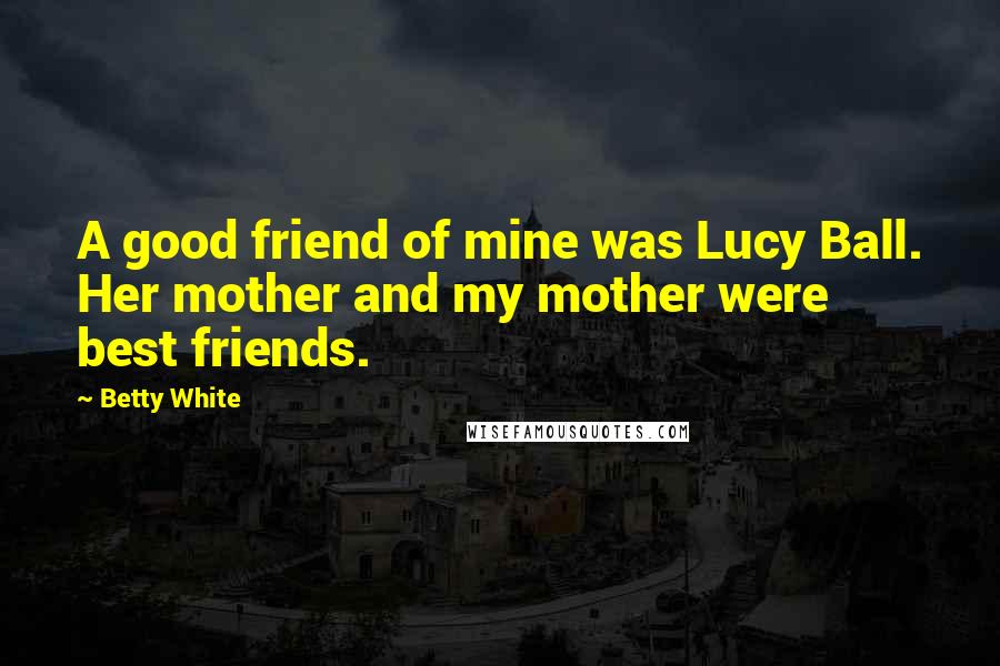 Betty White Quotes: A good friend of mine was Lucy Ball. Her mother and my mother were best friends.