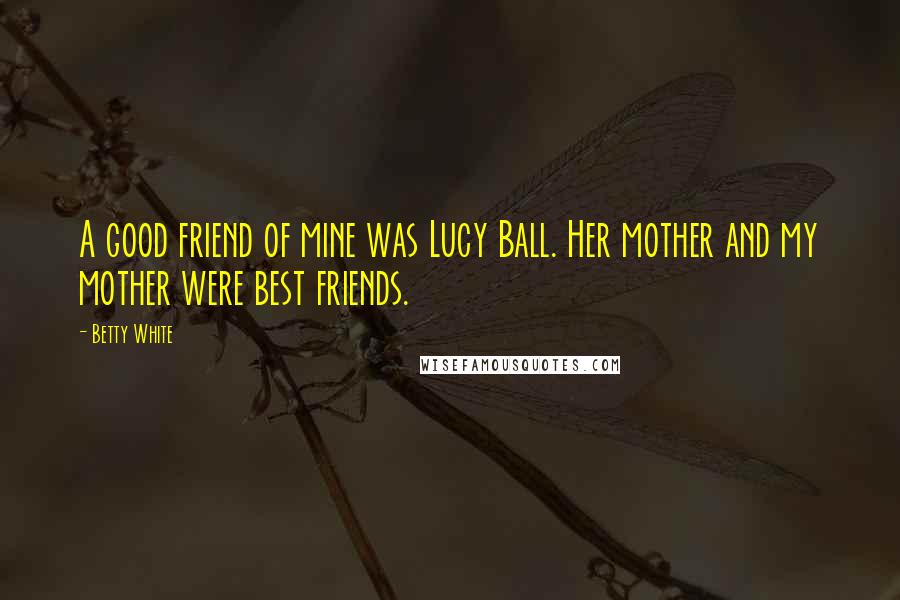 Betty White Quotes: A good friend of mine was Lucy Ball. Her mother and my mother were best friends.