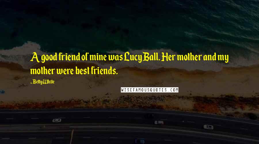 Betty White Quotes: A good friend of mine was Lucy Ball. Her mother and my mother were best friends.