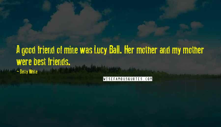 Betty White Quotes: A good friend of mine was Lucy Ball. Her mother and my mother were best friends.