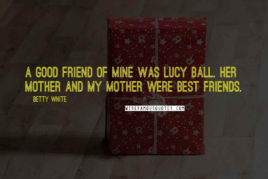 Betty White Quotes: A good friend of mine was Lucy Ball. Her mother and my mother were best friends.
