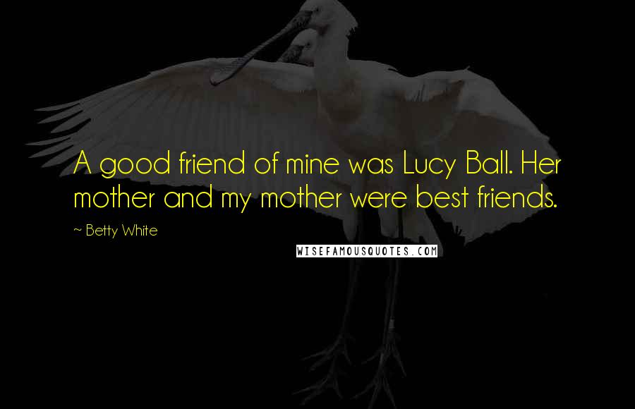 Betty White Quotes: A good friend of mine was Lucy Ball. Her mother and my mother were best friends.