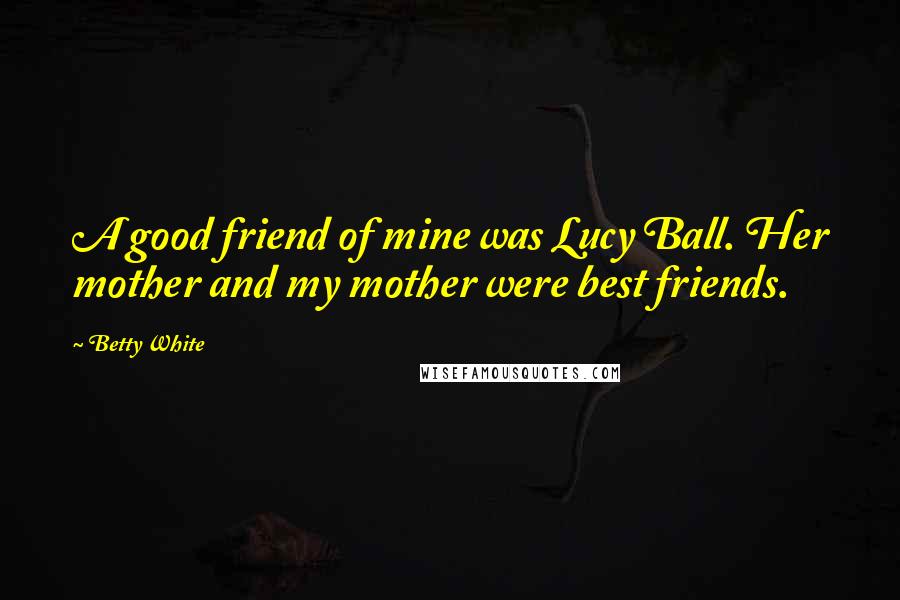 Betty White Quotes: A good friend of mine was Lucy Ball. Her mother and my mother were best friends.