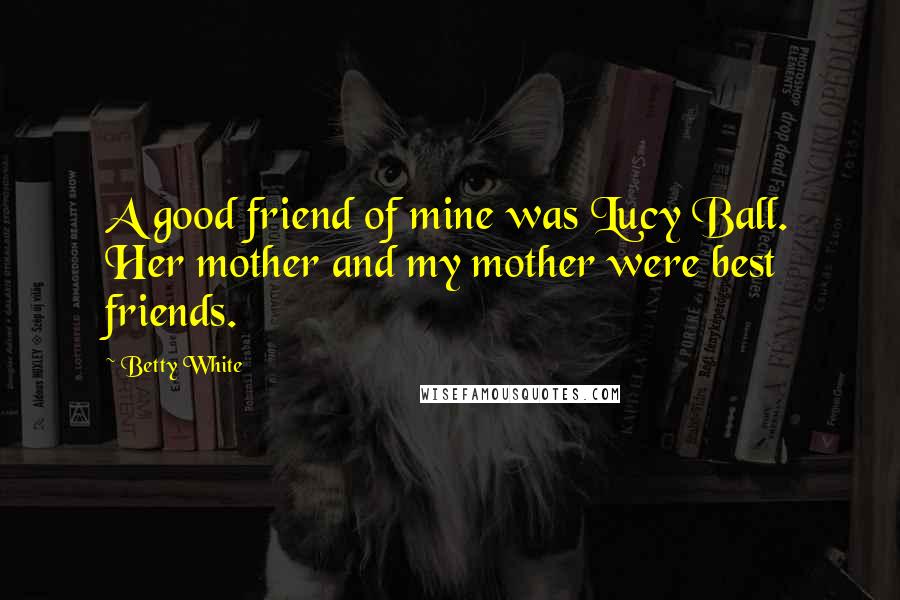 Betty White Quotes: A good friend of mine was Lucy Ball. Her mother and my mother were best friends.