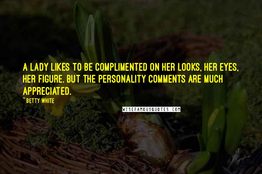 Betty White Quotes: A lady likes to be complimented on her looks, her eyes, her figure. But the personality comments are much appreciated.