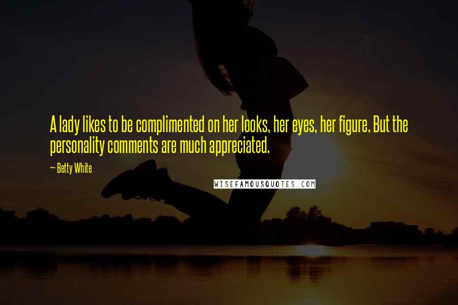 Betty White Quotes: A lady likes to be complimented on her looks, her eyes, her figure. But the personality comments are much appreciated.