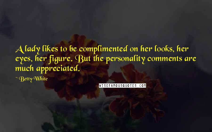 Betty White Quotes: A lady likes to be complimented on her looks, her eyes, her figure. But the personality comments are much appreciated.