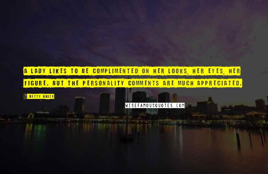 Betty White Quotes: A lady likes to be complimented on her looks, her eyes, her figure. But the personality comments are much appreciated.